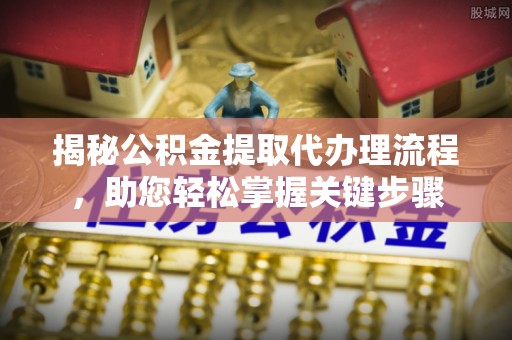 和平揭秘公积金提取代办理流程，助您轻松掌握关键步骤