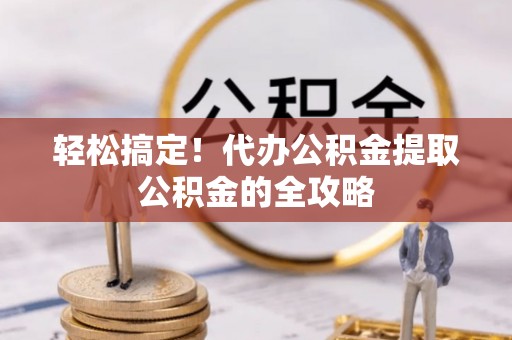 和平轻松搞定！代办公积金提取公积金的全攻略