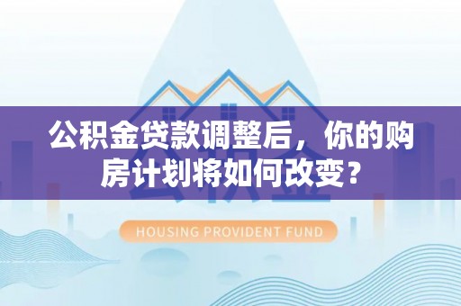 和平公积金贷款调整后，你的购房计划将如何改变？