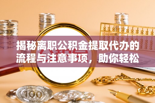 和平揭秘离职公积金提取代办的流程与注意事项，助你轻松拿回属于你的钱！