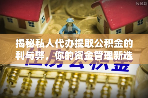 和平揭秘私人代办提取公积金的利与弊，你的资金管理新选择