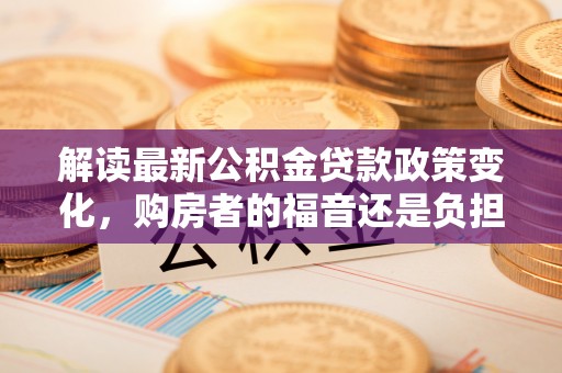 和平解读最新公积金贷款政策变化，购房者的福音还是负担？