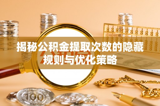 和平揭秘公积金提取次数的隐藏规则与优化策略