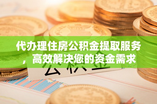 和平代办理住房公积金提取服务，高效解决您的资金需求