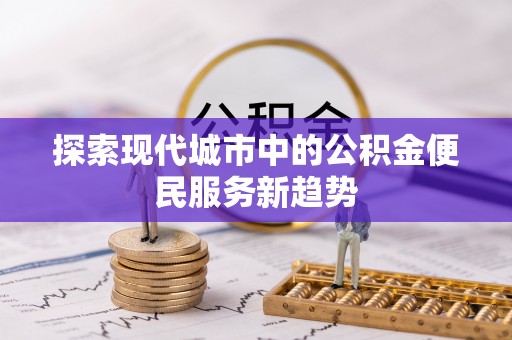 和平探索现代城市中的公积金便民服务新趋势