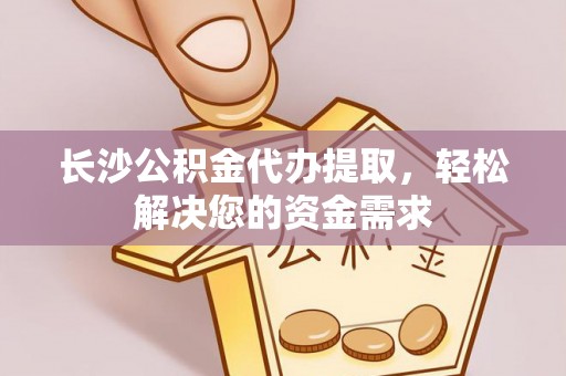 和平长沙公积金代办提取，轻松解决您的资金需求