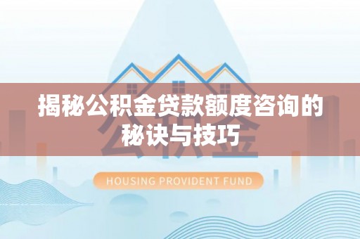 和平揭秘公积金贷款额度咨询的秘诀与技巧