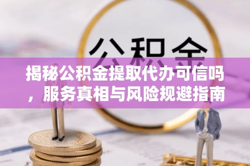 和平揭秘公积金提取代办可信吗，服务真相与风险规避指南