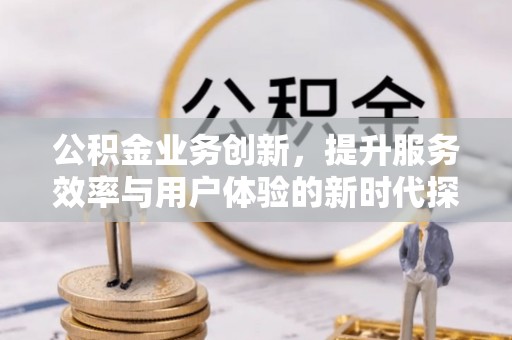 和平公积金业务创新，提升服务效率与用户体验的新时代探索