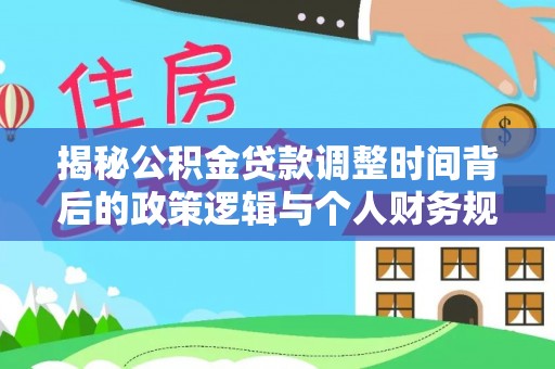 和平揭秘公积金贷款调整时间背后的政策逻辑与个人财务规划