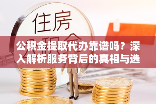 和平公积金提取代办靠谱吗？深入解析服务背后的真相与选择指南