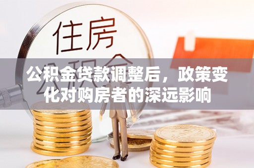 和平公积金贷款调整后，政策变化对购房者的深远影响