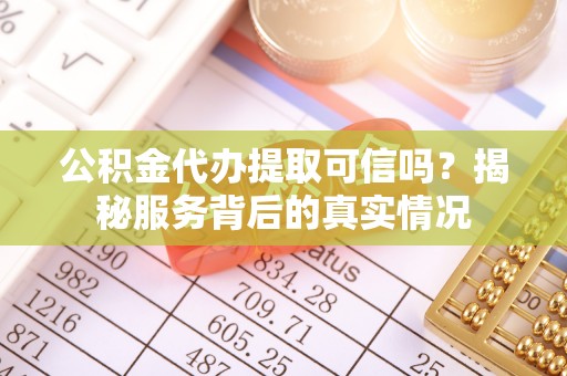 和平公积金代办提取可信吗？揭秘服务背后的真实情况