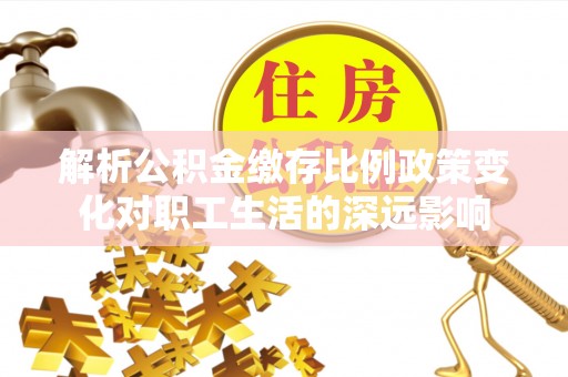 和平解析公积金缴存比例政策变化对职工生活的深远影响