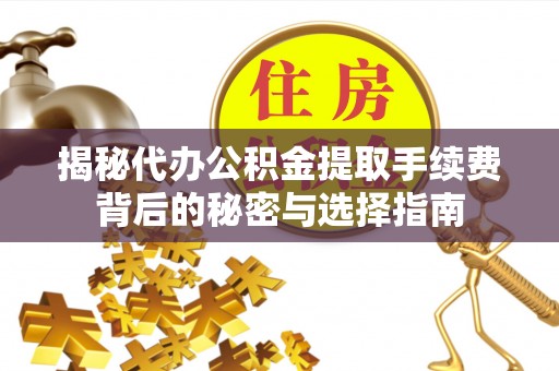 和平揭秘代办公积金提取手续费背后的秘密与选择指南