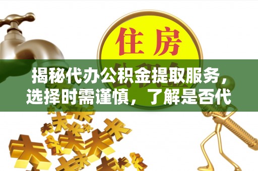 和平揭秘代办公积金提取服务，选择时需谨慎，了解是否代办公积金提取可靠吗？
