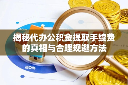 和平揭秘代办公积金提取手续费的真相与合理规避方法