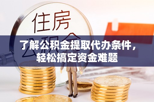 和平了解公积金提取代办条件，轻松搞定资金难题