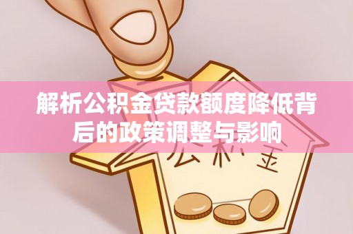 和平解析公积金贷款额度降低背后的政策调整与影响