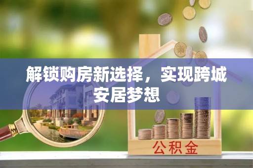 和平解锁购房新选择，实现跨城安居梦想