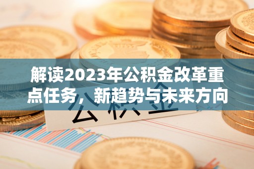 和平解读2023年公积金改革重点任务，新趋势与未来方向