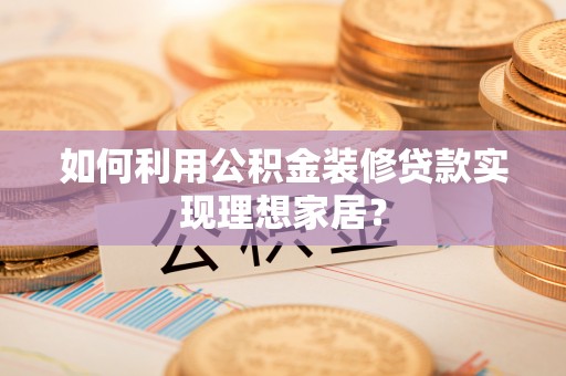 和平如何利用公积金装修贷款实现理想家居？