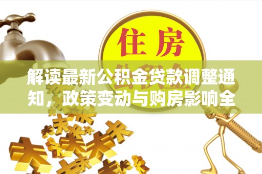 和平解读最新公积金贷款调整通知，政策变动与购房影响全解析