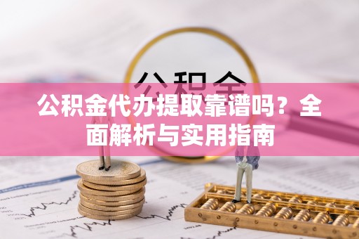 和平公积金代办提取靠谱吗？全面解析与实用指南