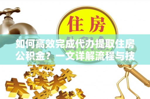 和平如何高效完成代办提取住房公积金？一文详解流程与技巧