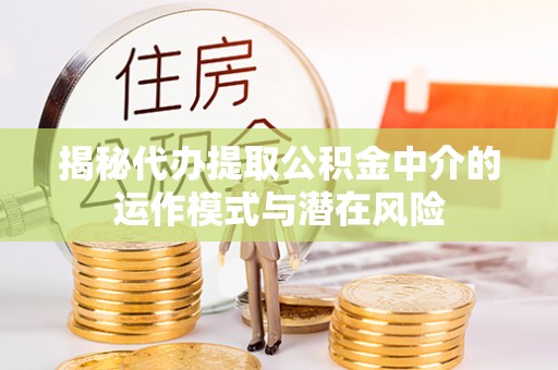 和平揭秘代办提取公积金中介的运作模式与潜在风险