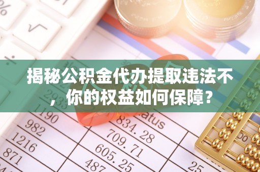和平揭秘公积金代办提取违法不，你的权益如何保障？